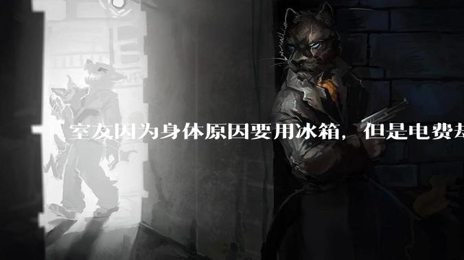 室友因为身体原因要用冰箱，但是电费却由我们平摊，合理嘛？