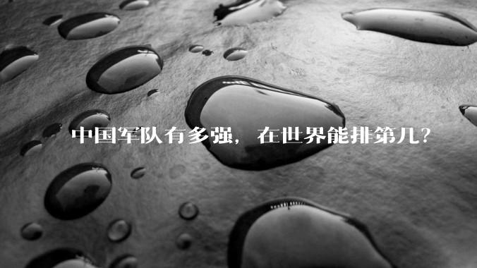 中国军队有多强，在世界能排第几？