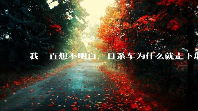 我一直想不明白，日系车为什么就走下坡路了呢？